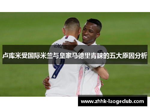 卢库米受国际米兰与皇家马德里青睐的五大原因分析