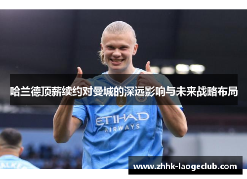 哈兰德顶薪续约对曼城的深远影响与未来战略布局