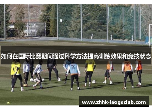如何在国际比赛期间通过科学方法提高训练效果和竞技状态