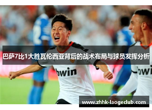 巴萨7比1大胜瓦伦西亚背后的战术布局与球员发挥分析