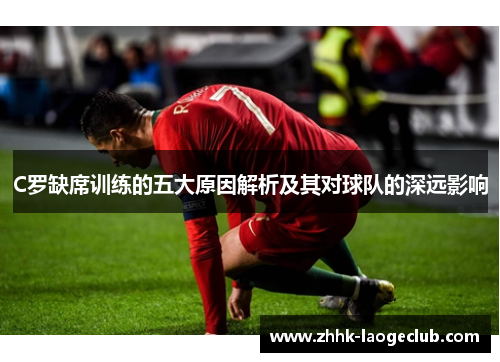 C罗缺席训练的五大原因解析及其对球队的深远影响