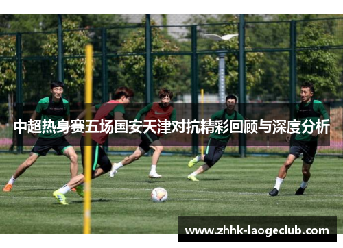 中超热身赛五场国安天津对抗精彩回顾与深度分析