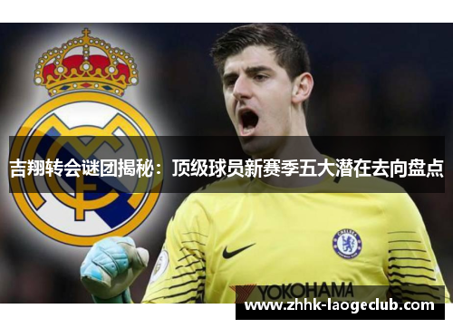 吉翔转会谜团揭秘：顶级球员新赛季五大潜在去向盘点