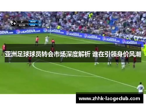 亚洲足球球员转会市场深度解析 谁在引领身价风潮