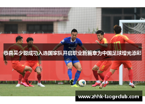 恭喜吴少聪成功入选国家队开启职业新篇章为中国足球增光添彩