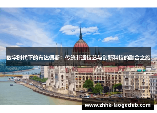 数字时代下的布达佩斯：传统非遗技艺与创新科技的融合之旅