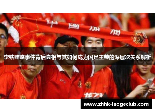 李铁贿赂事件背后真相与其如何成为国足主帅的深层次关系解析