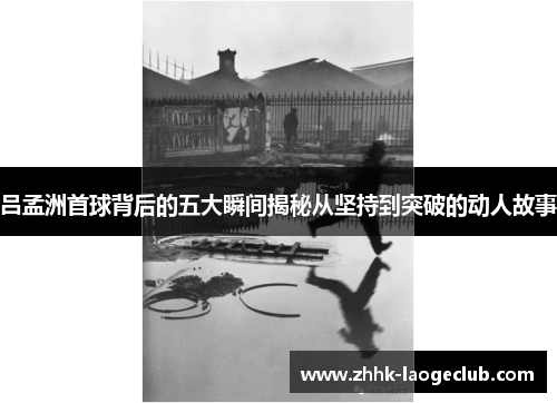 吕孟洲首球背后的五大瞬间揭秘从坚持到突破的动人故事