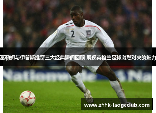 富勒姆与伊普斯维奇三大经典瞬间回顾 展现英格兰足球激烈对决的魅力