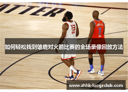 如何轻松找到雄鹿对火箭比赛的全场录像回放方法