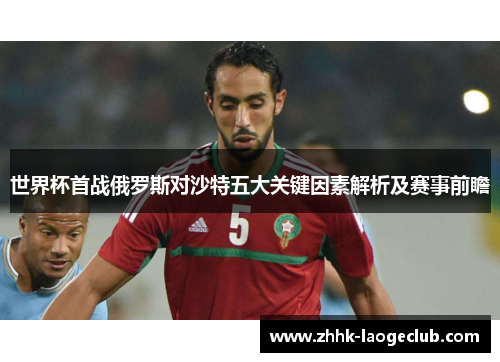 世界杯首战俄罗斯对沙特五大关键因素解析及赛事前瞻