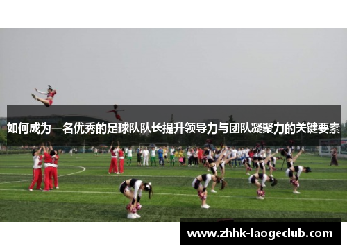 如何成为一名优秀的足球队队长提升领导力与团队凝聚力的关键要素