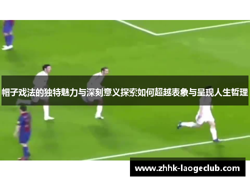 帽子戏法的独特魅力与深刻意义探索如何超越表象与呈现人生哲理
