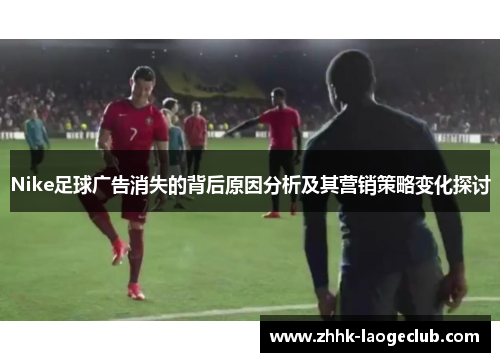 Nike足球广告消失的背后原因分析及其营销策略变化探讨