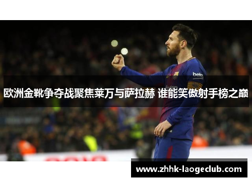 欧洲金靴争夺战聚焦莱万与萨拉赫 谁能笑傲射手榜之巅