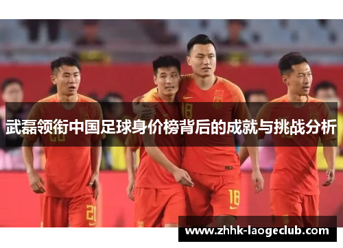 武磊领衔中国足球身价榜背后的成就与挑战分析