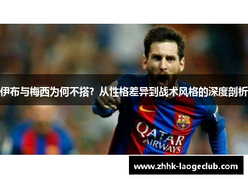 伊布与梅西为何不搭？从性格差异到战术风格的深度剖析
