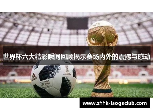 世界杯六大精彩瞬间回顾揭示赛场内外的震撼与感动 世界杯六大精彩瞬间回顾揭示赛场内外的震撼与感动