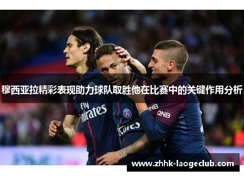 穆西亚拉精彩表现助力球队取胜他在比赛中的关键作用分析