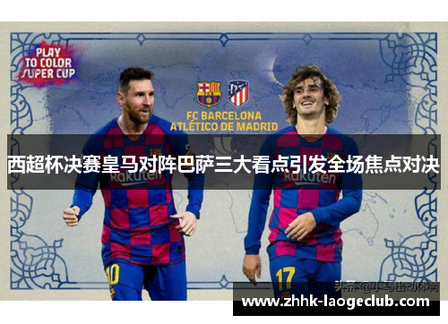 西超杯决赛皇马对阵巴萨三大看点引发全场焦点对决