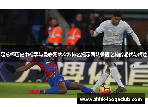 足总杯历史中枪手与曼联淘汰次数排名揭示两队争冠之路的起伏与辉煌 足总杯历史中枪手与曼联淘汰次数排名揭示两队争冠之路的起伏与辉煌