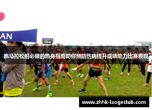 跑马拉松前必做的热身指南助你预防伤病提升成绩助力比赛表现 跑马拉松前必做的热身指南助你预防伤病提升成绩助力比赛表现
