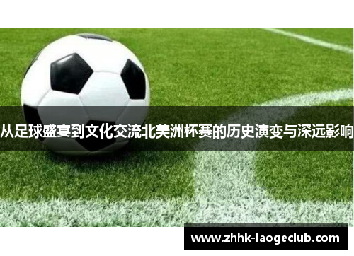 从足球盛宴到文化交流北美洲杯赛的历史演变与深远影响