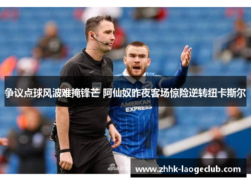 争议点球风波难掩锋芒 阿仙奴昨夜客场惊险逆转纽卡斯尔