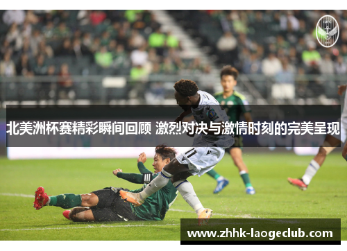 北美洲杯赛精彩瞬间回顾 激烈对决与激情时刻的完美呈现