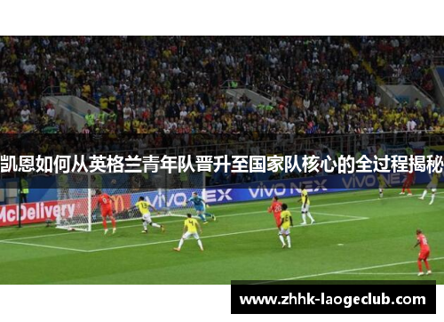 凯恩如何从英格兰青年队晋升至国家队核心的全过程揭秘