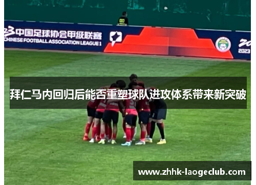 拜仁马内回归后能否重塑球队进攻体系带来新突破