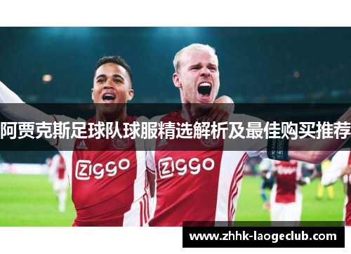 阿贾克斯足球队球服精选解析及最佳购买推荐 阿贾克斯足球队球服精选解析及最佳购买推荐