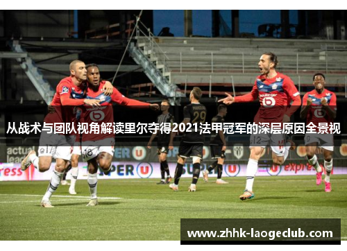 从战术与团队视角解读里尔夺得2021法甲冠军的深层原因全景视 从战术与团队视角解读里尔夺得2021法甲冠军的深层原因全景视