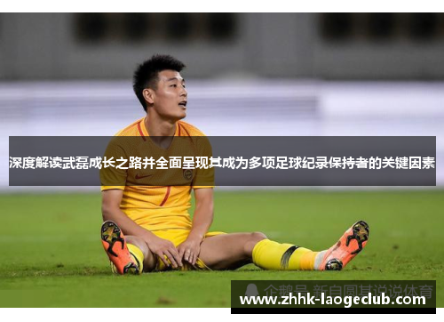 深度解读武磊成长之路并全面呈现其成为多项足球纪录保持者的关键因素 深度解读武磊成长之路并全面呈现其成为多项足球纪录保持者的关键因素