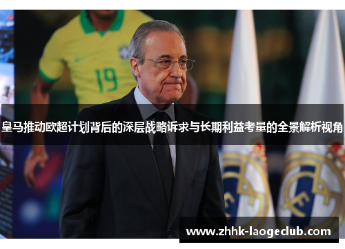 皇马推动欧超计划背后的深层战略诉求与长期利益考量的全景解析视角 皇马推动欧超计划背后的深层战略诉求与长期利益考量的全景解析视角