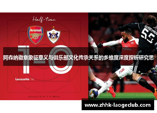 阿森纳徽章象征意义与俱乐部文化传承关系的多维度深度探析研究思 阿森纳徽章象征意义与俱乐部文化传承关系的多维度深度探析研究思
