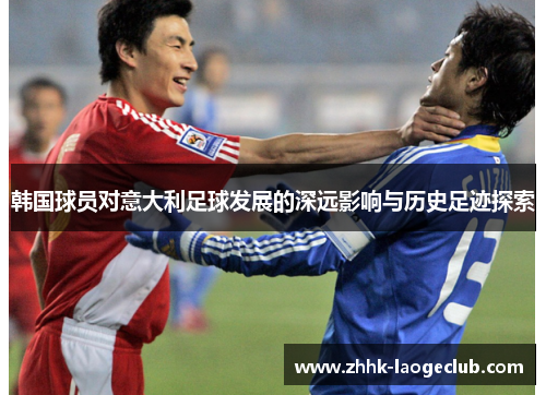 韩国球员对意大利足球发展的深远影响与历史足迹探索 韩国球员对意大利足球发展的深远影响与历史足迹探索