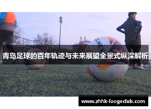 青岛足球的百年轨迹与未来展望全景式纵深解析 青岛足球的百年轨迹与未来展望全景式纵深解析