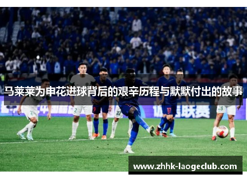 马莱莱为申花进球背后的艰辛历程与默默付出的故事