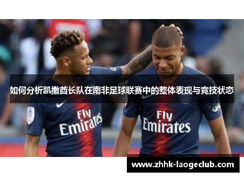 如何分析凯撒酋长队在南非足球联赛中的整体表现与竞技状态 如何分析凯撒酋长队在南非足球联赛中的整体表现与竞技状态