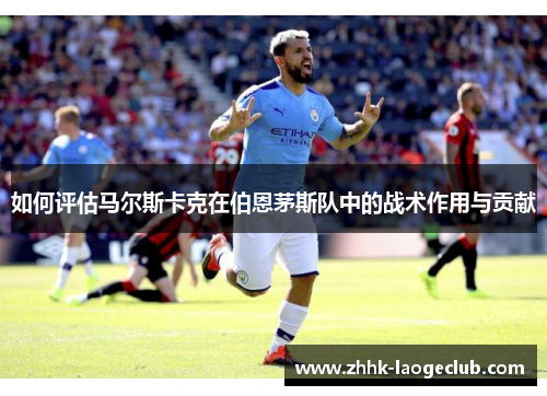 如何评估马尔斯卡克在伯恩茅斯队中的战术作用与贡献 如何评估马尔斯卡克在伯恩茅斯队中的战术作用与贡献
