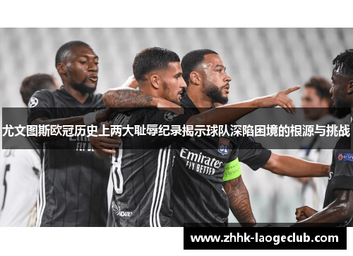 尤文图斯欧冠历史上两大耻辱纪录揭示球队深陷困境的根源与挑战