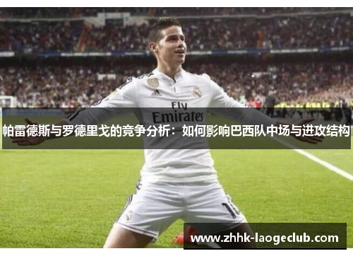 帕雷德斯与罗德里戈的竞争分析：如何影响巴西队中场与进攻结构