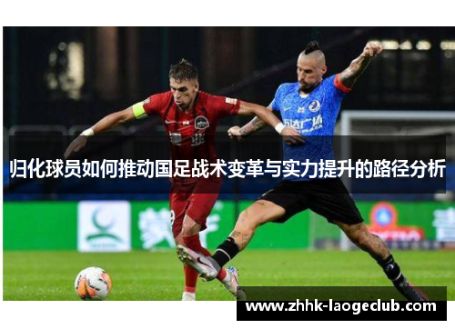 归化球员如何推动国足战术变革与实力提升的路径分析