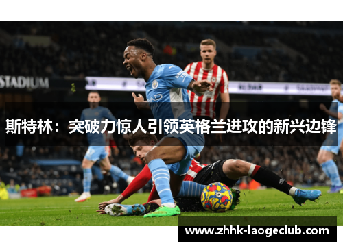 斯特林：突破力惊人引领英格兰进攻的新兴边锋