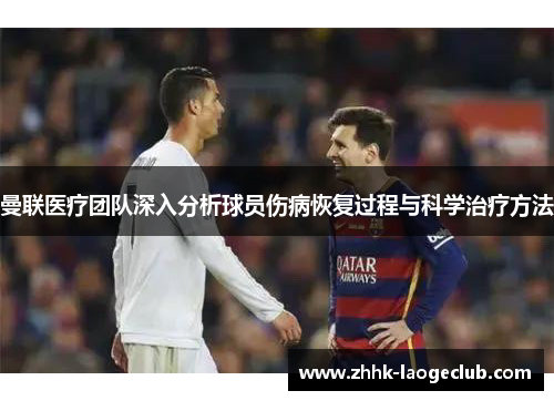 曼联医疗团队深入分析球员伤病恢复过程与科学治疗方法