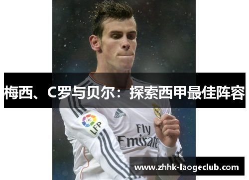 梅西、C罗与贝尔:探索西甲最佳阵容 梅西、C罗与贝尔:探索西甲最佳阵容
