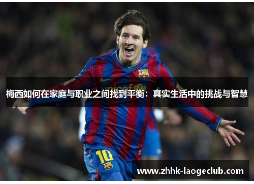 梅西如何在家庭与职业之间找到平衡:真实生活中的挑战与智慧 梅西如何在家庭与职业之间找到平衡:真实生活中的挑战与智慧