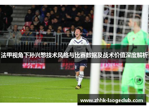 法甲视角下孙兴慜技术风格与比赛数据及战术价值深度解析