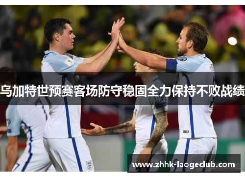 乌加特世预赛客场防守稳固全力保持不败战绩